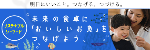 サステナブルシーフード 未来の食卓に「おいしいお魚」をつなげよう。