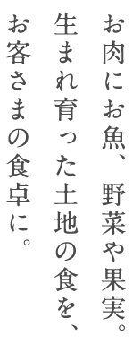 お肉にお魚、野菜や果実。生まれ育った土地の食を、お客さまの食卓に。