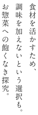 食材を活かすため、調味を加えないという選択も。お惣菜への飽くなき探究。