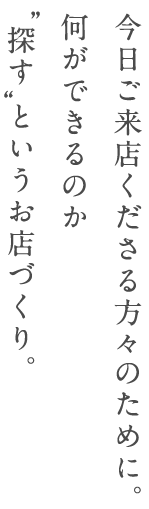 今日ご来店くださる方々のために。何ができるのか“探す”というお店づくり。