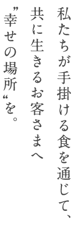 私たちが手掛ける食を通じて、共に生きるお客さまへ“幸せの場所”を。