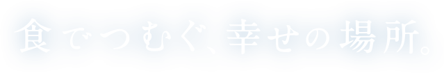 食でつむぐ、幸せの場所。